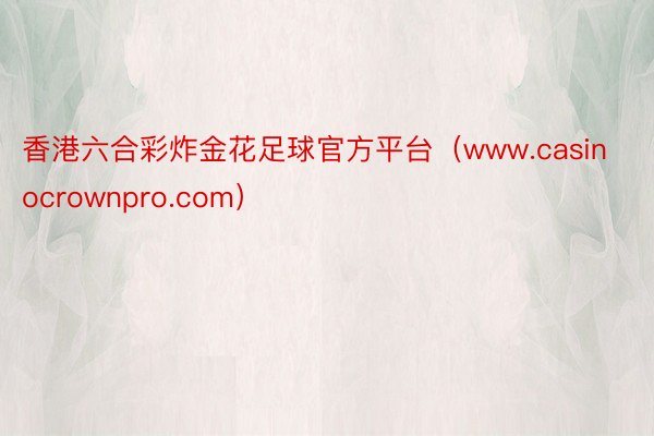 香港六合彩炸金花足球官方平台（www.casinocrownpro.com）