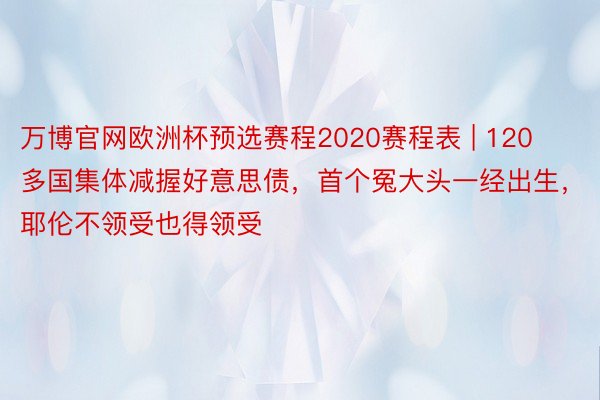 万博官网欧洲杯预选赛程2020赛程表 | 120多国集体减握好意思债，首个冤大头一经出生，耶伦不领受也得领受