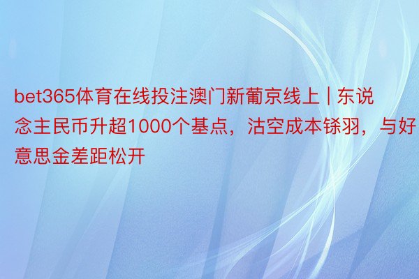 bet365体育在线投注澳门新葡京线上 | 东说念主民币升超1000个基点，沽空成本铩羽，与好意思金差距松开