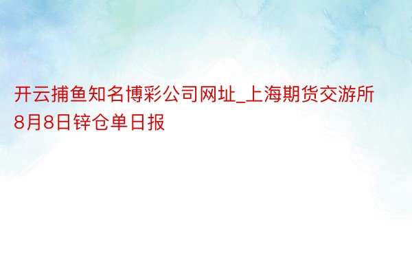 开云捕鱼知名博彩公司网址_上海期货交游所8月8日锌仓单日报