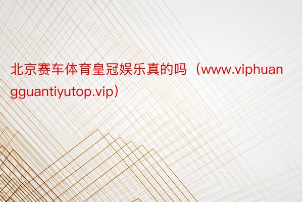 北京赛车体育皇冠娱乐真的吗（www.viphuangguantiyutop.vip）