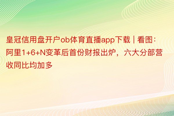 皇冠信用盘开户ob体育直播app下载 | 看图：阿里1+6+N变革后首份财报出炉，六大分部营收同比均加多