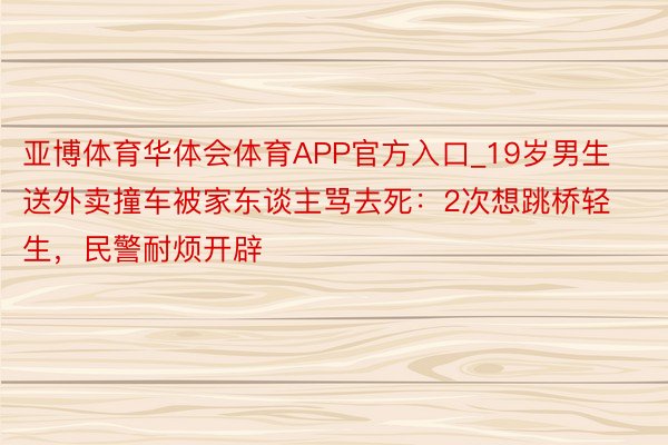 亚博体育华体会体育APP官方入口_19岁男生送外卖撞车被家东谈主骂去死：2次想跳桥轻生，民警耐烦开辟