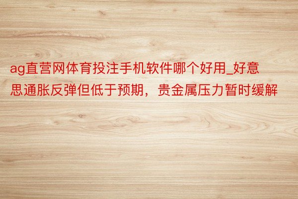 ag直营网体育投注手机软件哪个好用_好意思通胀反弹但低于预期，贵金属压力暂时缓解