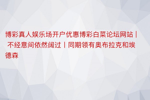 博彩真人娱乐场开户优惠博彩白菜论坛网站 | 不经意间依然阔过丨同期领有奥布拉克和埃德森