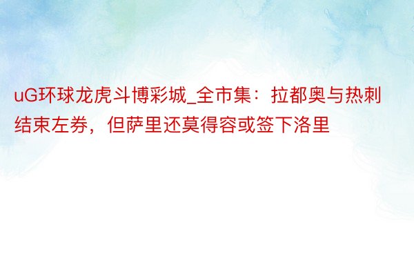 uG环球龙虎斗博彩城_全市集：拉都奥与热刺结束左券，但萨里还莫得容或签下洛里