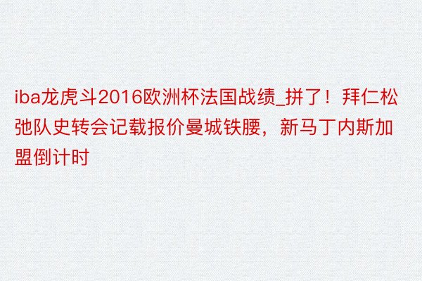 iba龙虎斗2016欧洲杯法国战绩_拼了！拜仁松弛队史转会记载报价曼城铁腰，新马丁内斯加盟倒计时