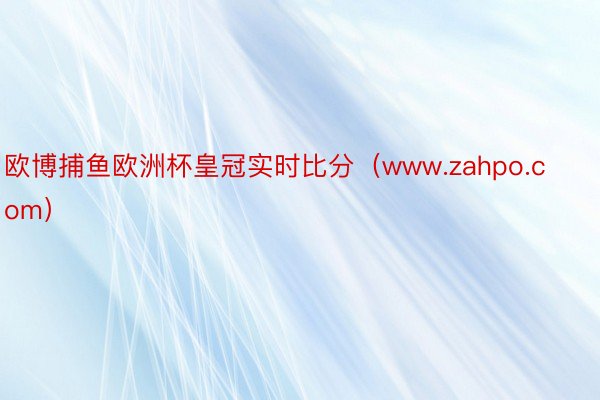 欧博捕鱼欧洲杯皇冠实时比分（www.zahpo.com）