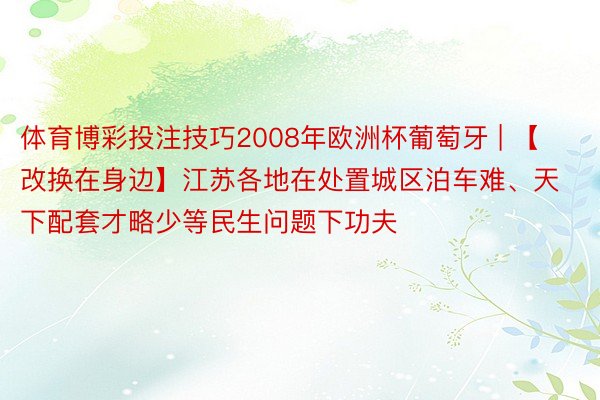 体育博彩投注技巧2008年欧洲杯葡萄牙 | 【改换在身边】江苏各地在处置城区泊车难、天下配套才略少等民生问题下功夫