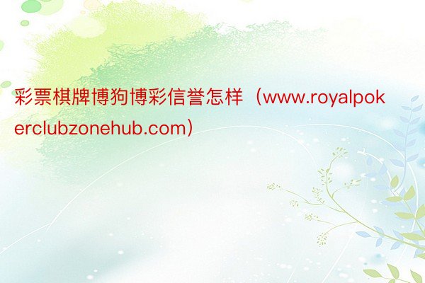 彩票棋牌博狗博彩信誉怎样（www.royalpokerclubzonehub.com）