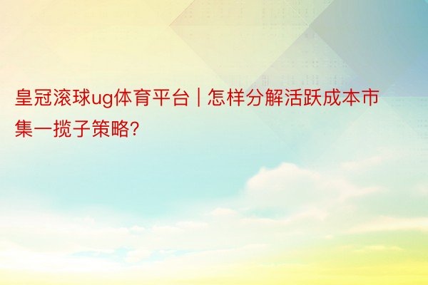 皇冠滚球ug体育平台 | 怎样分解活跃成本市集一揽子策略？