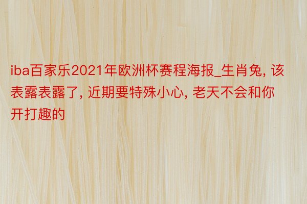 iba百家乐2021年欧洲杯赛程海报_生肖兔, 该表露表露了, 近期要特殊小心, 老天不会和你开打趣的