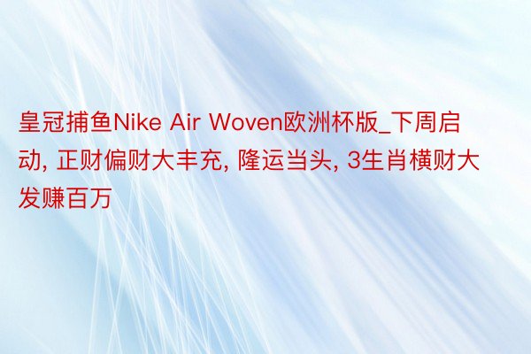 皇冠捕鱼Nike Air Woven欧洲杯版_下周启动， 正财偏财大丰充， 隆运当头， 3生肖横财大发赚百万