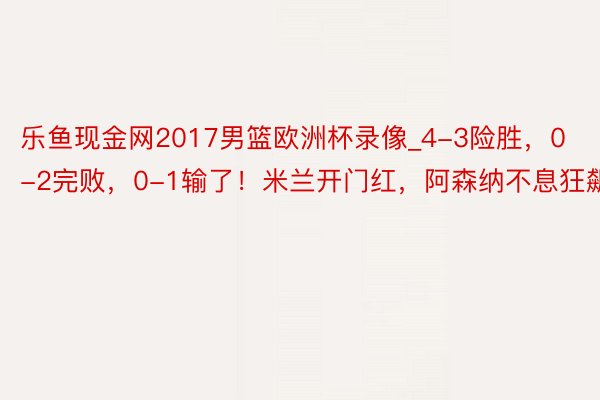 乐鱼现金网2017男篮欧洲杯录像_4-3险胜，0-2完败，0-1输了！米兰开门红，阿森纳不息狂飙