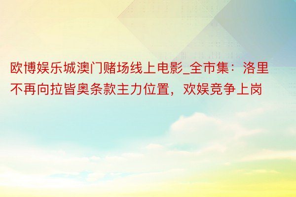 欧博娱乐城澳门赌场线上电影_全市集：洛里不再向拉皆奥条款主力位置，欢娱竞争上岗