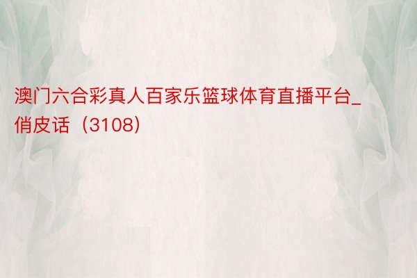 澳门六合彩真人百家乐篮球体育直播平台_俏皮话（3108）