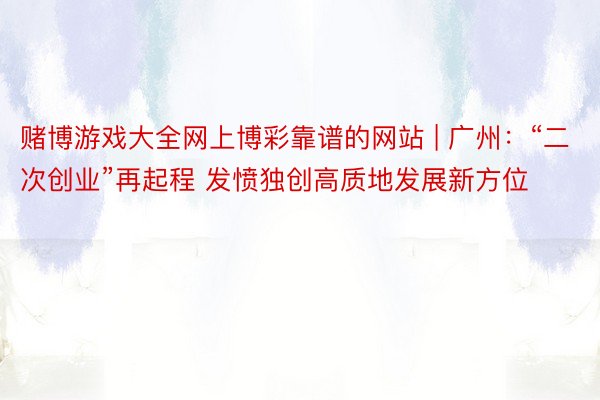 赌博游戏大全网上博彩靠谱的网站 | 广州：“二次创业”再起程 发愤独创高质地发展新方位