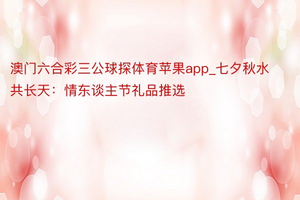 澳门六合彩三公球探体育苹果app_七夕秋水共长天：情东谈主节礼品推选