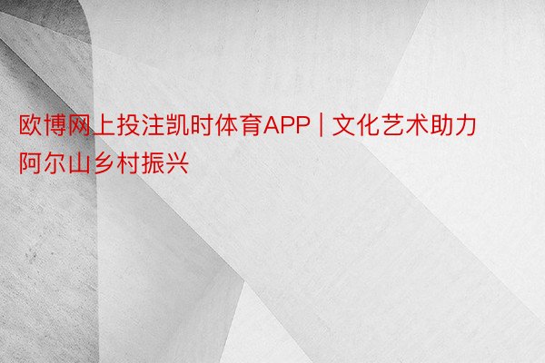 欧博网上投注凯时体育APP | 文化艺术助力阿尔山乡村振兴