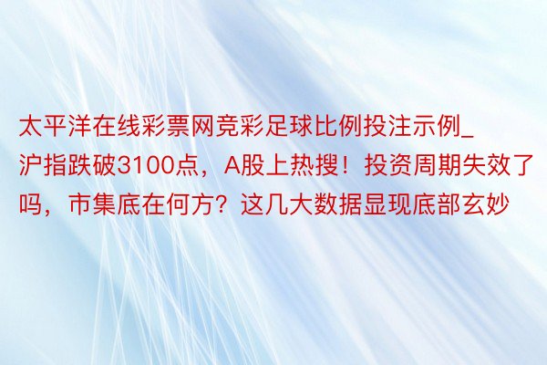 太平洋在线彩票网竞彩足球比例投注示例_沪指跌破3100点，A股上热搜！投资周期失效了吗，市集底在何方？这几大数据显现底部玄妙