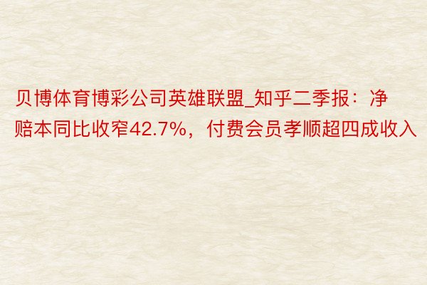 贝博体育博彩公司英雄联盟_知乎二季报：净赔本同比收窄42.7%，付费会员孝顺超四成收入