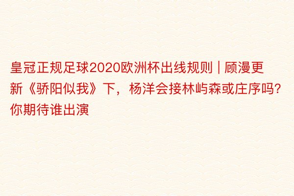 皇冠正规足球2020欧洲杯出线规则 | 顾漫更新《骄阳似我》下，杨洋会接林屿森或庄序吗？你期待谁出演