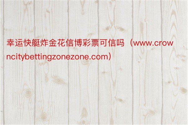 幸运快艇炸金花信博彩票可信吗（www.crowncitybettingzonezone.com）