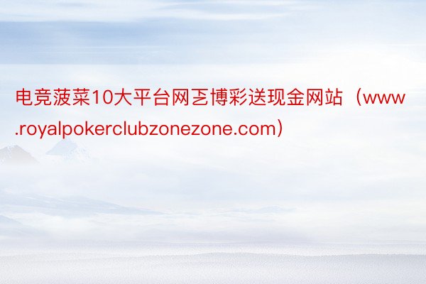 电竞菠菜10大平台网乤博彩送现金网站（www.royalpokerclubzonezone.com）