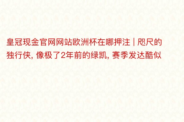 皇冠现金官网网站欧洲杯在哪押注 | 咫尺的独行侠, 像极了2年前的绿凯, 赛季发达酷似