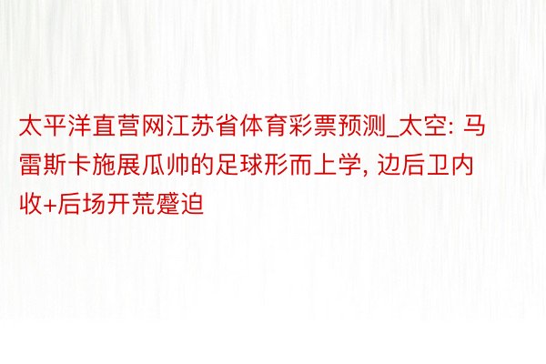 太平洋直营网江苏省体育彩票预测_太空: 马雷斯卡施展瓜帅的足球形而上学, 边后卫内收+后场开荒蹙迫