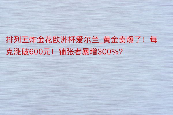 排列五炸金花欧洲杯爱尔兰_黄金卖爆了！每克涨破600元！铺张者暴增300%？