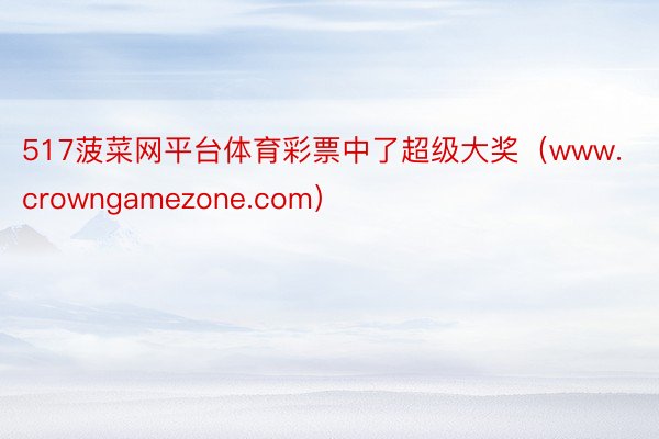 517菠菜网平台体育彩票中了超级大奖（www.crowngamezone.com）