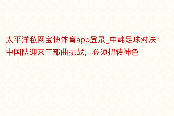 太平洋私网宝博体育app登录_中韩足球对决：中国队迎来三部曲挑战，必须扭转神色