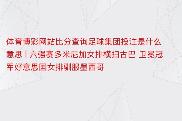 体育博彩网站比分查询足球集团投注是什么意思 | 六强赛多米尼加女排横扫古巴 卫冕冠军好意思国女排驯服墨西哥