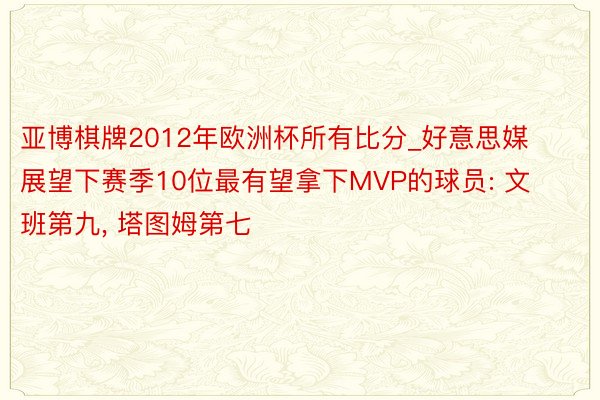 亚博棋牌2012年欧洲杯所有比分_好意思媒展望下赛季10位最有望拿下MVP的球员: 文班第九, 塔图姆第七