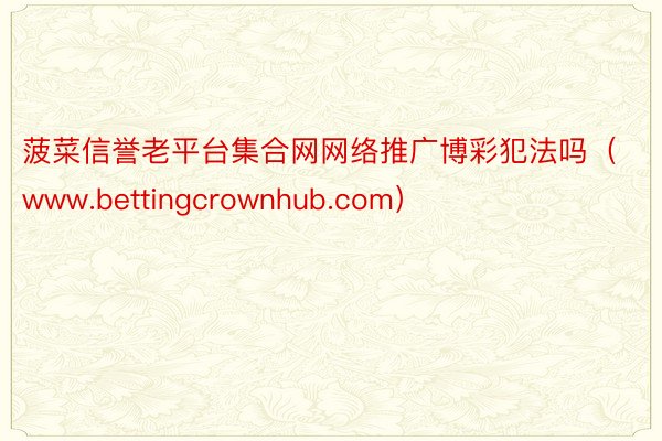 菠菜信誉老平台集合网网络推广博彩犯法吗（www.bettingcrownhub.com）