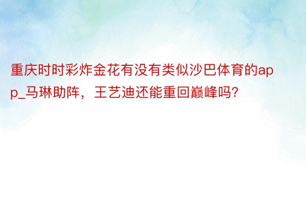 重庆时时彩炸金花有没有类似沙巴体育的app_马琳助阵，王艺迪还能重回巅峰吗？