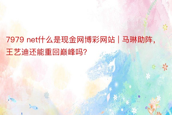 7979 net什么是现金网博彩网站 | 马琳助阵，王艺迪还能重回巅峰吗？