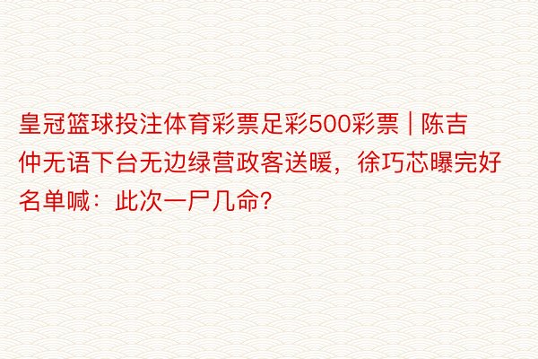 皇冠篮球投注体育彩票足彩500彩票 | 陈吉仲无语下台无边绿营政客送暖，徐巧芯曝完好名单喊：此次一尸几命？