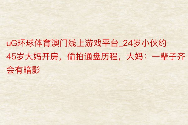 uG环球体育澳门线上游戏平台_24岁小伙约45岁大妈开房，偷拍通盘历程，大妈：一辈子齐会有暗影