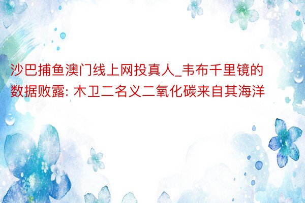 沙巴捕鱼澳门线上网投真人_韦布千里镜的数据败露: 木卫二名义二氧化碳来自其海洋