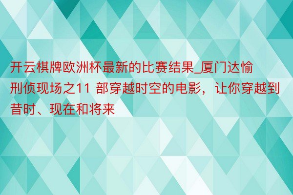 开云棋牌欧洲杯最新的比赛结果_厦门达愉刑侦现场之11 部穿越时空的电影，让你穿越到昔时、现在和将来