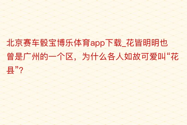 北京赛车骰宝博乐体育app下载_花皆明明也曾是广州的一个区，为什么各人如故可爱叫“花县”？