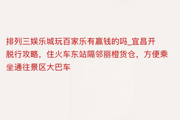 排列三娱乐城玩百家乐有赢钱的吗_宜昌开脱行攻略，住火车东站隔邻丽橙货仓，方便乘坐通往景区大巴车