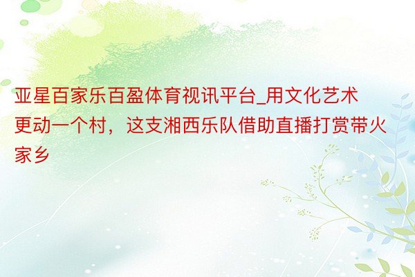 亚星百家乐百盈体育视讯平台_用文化艺术更动一个村，这支湘西乐队借助直播打赏带火家乡