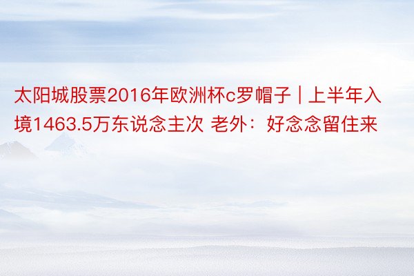 太阳城股票2016年欧洲杯c罗帽子 | 上半年入境1463.5万东说念主次 老外：好念念留住来