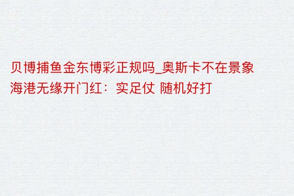 贝博捕鱼金东博彩正规吗_奥斯卡不在景象 海港无缘开门红：实足仗 随机好打