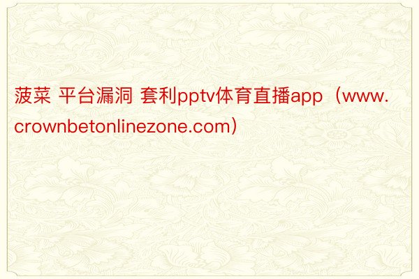 菠菜 平台漏洞 套利pptv体育直播app（www.crownbetonlinezone.com）