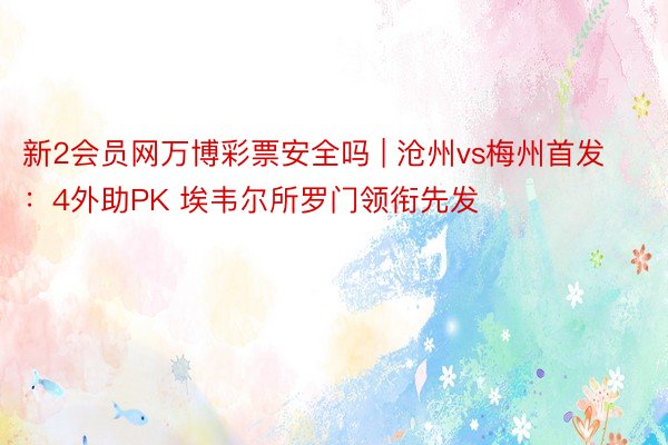 新2会员网万博彩票安全吗 | 沧州vs梅州首发：4外助PK 埃韦尔所罗门领衔先发