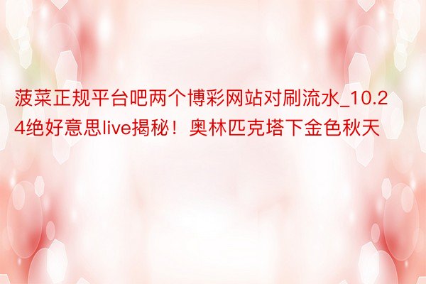 菠菜正规平台吧两个博彩网站对刷流水_10.24绝好意思live揭秘！奥林匹克塔下金色秋天